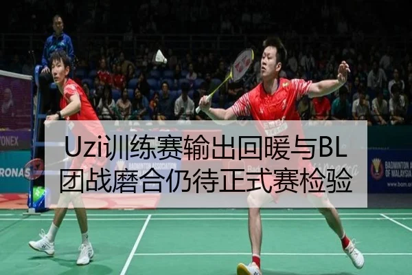 Uzi训练赛输出回暖与BL团战磨合仍待正式赛检验